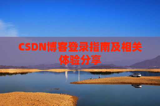 CSDN博客登录指南及相关体验分享 CSDN博客登录指南及相关体验分享